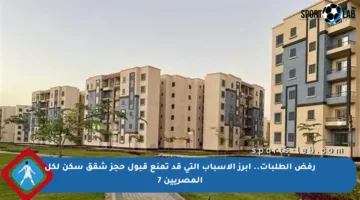 رفض الطلبات.. أبرز الأسباب التي قد تمنع قبول حجز شقق سكن لكل المصريين 7